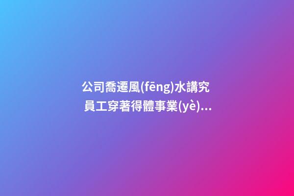 公司喬遷風(fēng)水講究  員工穿著得體事業(yè)帶好運